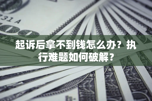 济南起诉后拿不到钱怎么办?执行难题如何破解? 济南起诉后拿不到钱怎么办?执行难题如何破解?