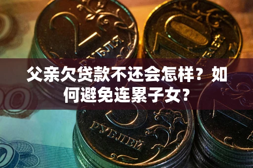 济南父亲欠贷款不还会怎样？如何避免连累子女？