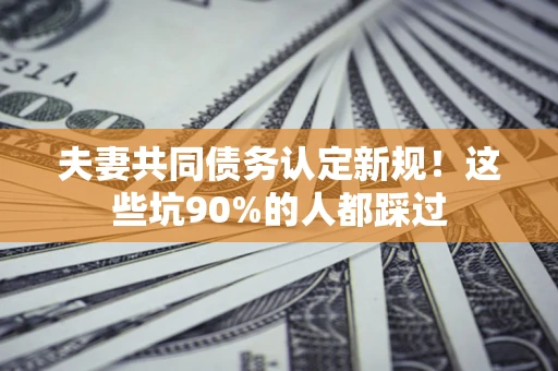 济南夫妻共同债务认定新规！这些坑90%的人都踩过