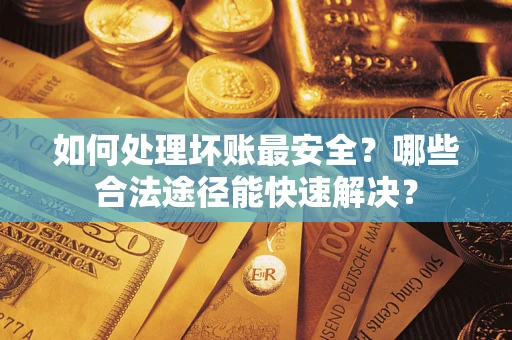 济南如何处理坏账最安全？哪些合法途径能快速解决？
