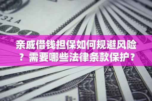 济南亲戚借钱担保如何规避风险？需要哪些法律条款保护？