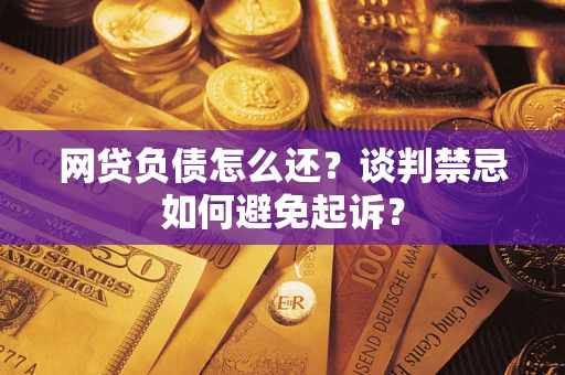 济南网贷负债怎么还？谈判禁忌如何避免起诉？