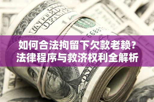 济南如何合法拘留下欠款老赖？法律程序与救济权利全解析