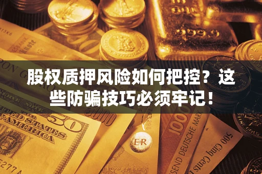 济南股权质押风险如何把控？这些防骗技巧必须牢记！