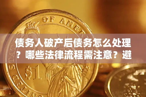 济南债务人破产后债务怎么处理？哪些法律流程需注意？避免踩坑指南