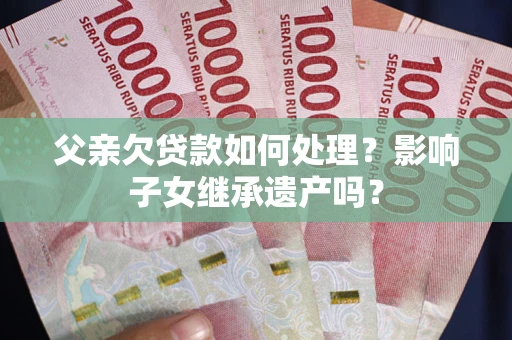 济南父亲欠贷款如何处理?影响子女继承遗产吗? 济南父亲欠贷款如何处理?影响子女继承遗产吗?
