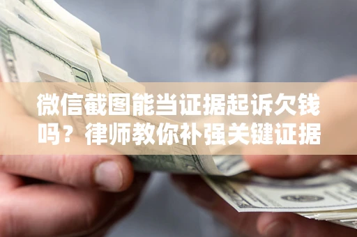 济南微信截图能当证据起诉欠钱吗？律师教你补强关键证据