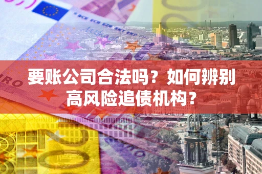 济南要账公司合法吗？如何辨别高风险追债机构？