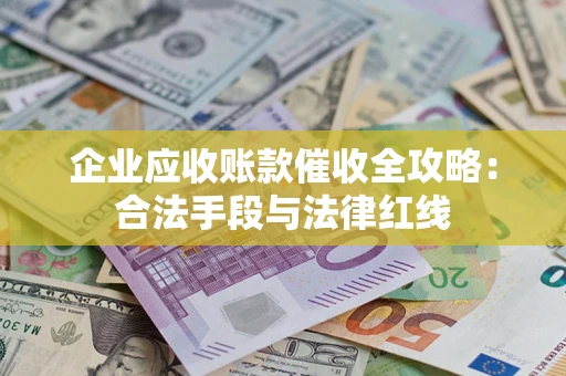 济南企业应收账款催收全攻略：合法手段与法律红线