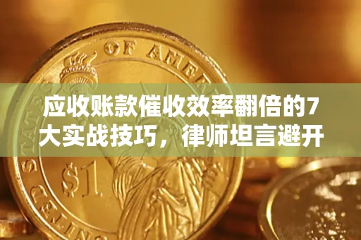 济南应收账款催收效率翻倍的7大实战技巧，律师坦言避开这些法律雷区最关键