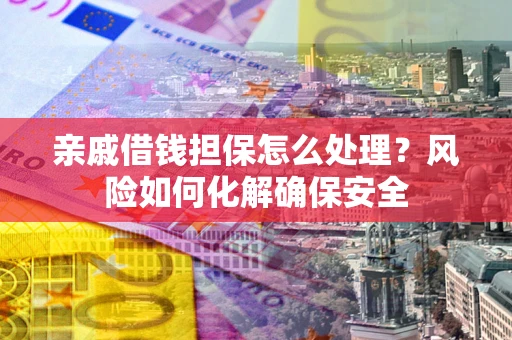 济南亲戚借钱担保怎么处理？风险如何化解确保安全