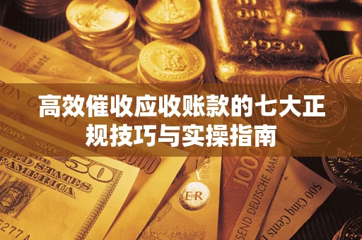 济南高效催收应收账款的七大正规技巧与实操指南