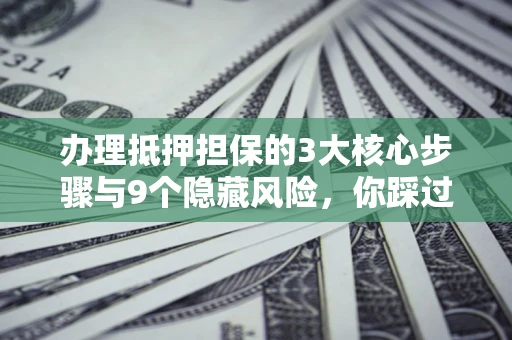 济南办理抵押担保的3大核心步骤与9个隐藏风险，你踩过哪个坑？