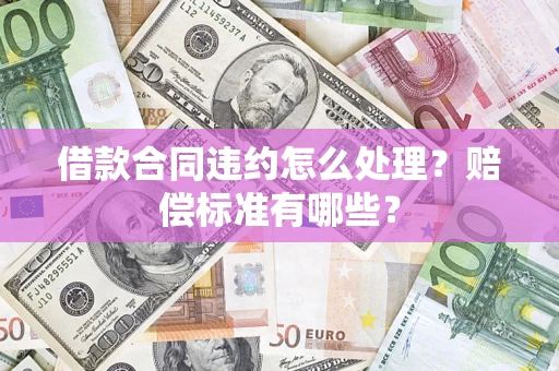 济南借款合同违约怎么处理？赔偿标准有哪些？
