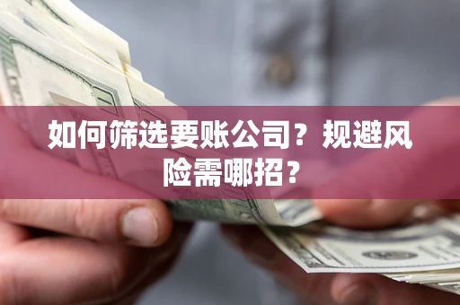 济南如何筛选要账公司？规避风险需哪招？