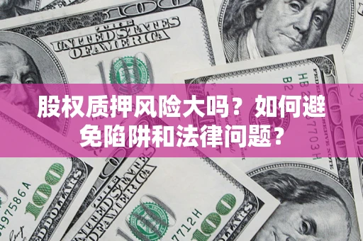 济南股权质押风险大吗？如何避免陷阱和法律问题？