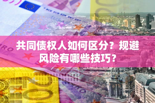 济南共同债权人如何区分？规避风险有哪些技巧？