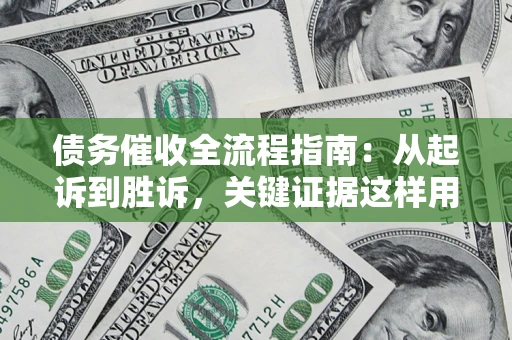 济南债务催收全流程指南：从起诉到胜诉，关键证据这样用