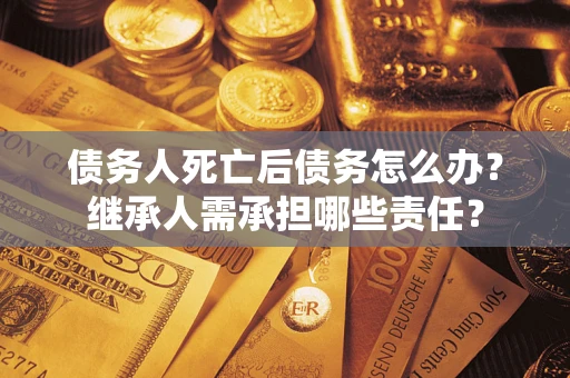 济南债务人死亡后债务怎么办？继承人需承担哪些责任？