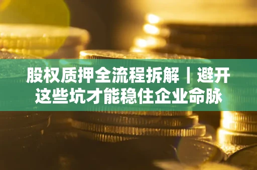 济南股权质押全流程拆解｜避开这些坑才能稳住企业命脉
