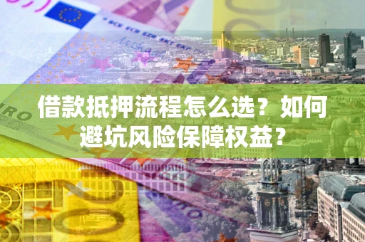 济南借款抵押流程怎么选？如何避坑风险保障权益？