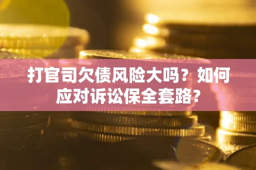济南打官司欠债风险大吗？如何应对诉讼保全套路？