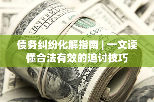 济南债务纠纷化解指南 | 一文读懂合法有效的追讨技巧