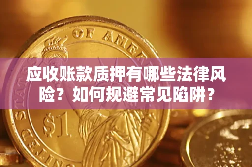 济南应收账款质押有哪些法律风险？如何规避常见陷阱？