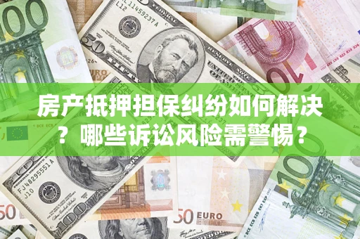 济南房产抵押担保纠纷如何解决？哪些诉讼风险需警惕？