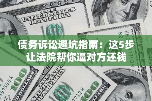 济南债务诉讼避坑指南：这5步让法院帮你逼对方还钱