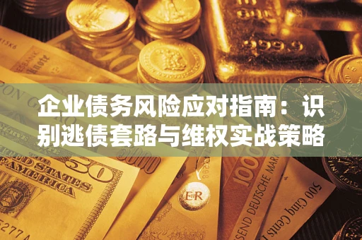 济南企业债务风险应对指南：识别逃债套路与维权实战策略