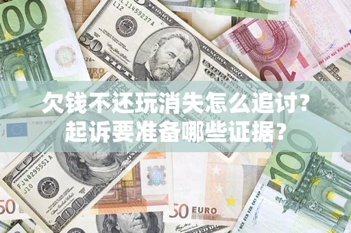 济南欠钱不还玩消失怎么追讨？起诉要准备哪些证据？