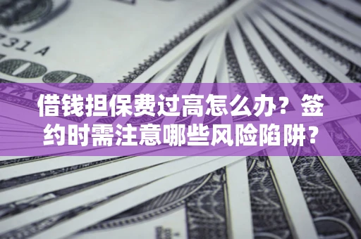 济南借钱担保费过高怎么办？签约时需注意哪些风险陷阱？