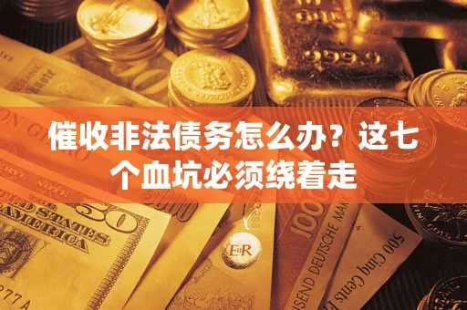 济南催收非法债务怎么办？这七个血坑必须绕着走