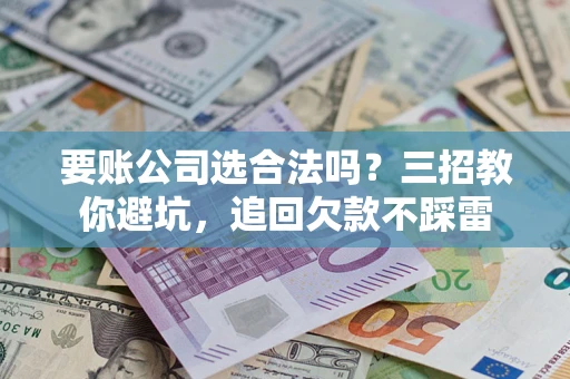 济南要账公司选合法吗？三招教你避坑，追回欠款不踩雷