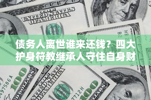 济南债务人离世谁来还钱？四大护身符教继承人守住自身财产