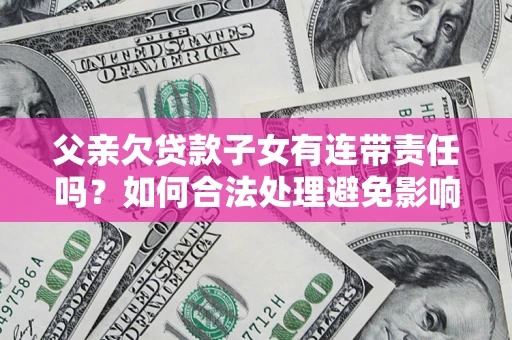 济南父亲欠贷款子女有连带责任吗？如何合法处理避免影响？