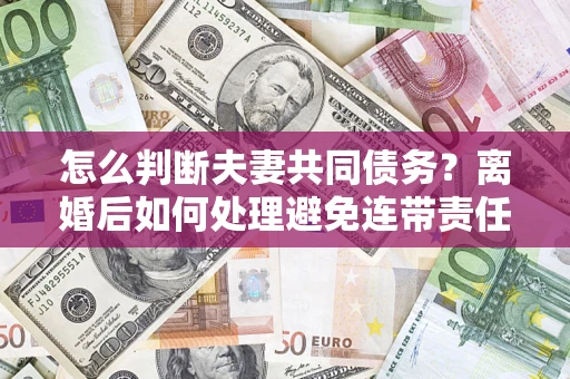 济南怎么判断夫妻共同债务？离婚后如何处理避免连带责任？