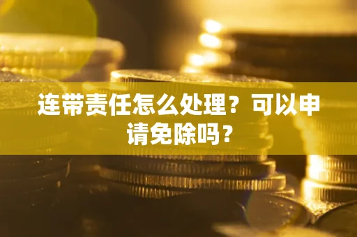 济南连带责任怎么处理？可以申请免除吗？