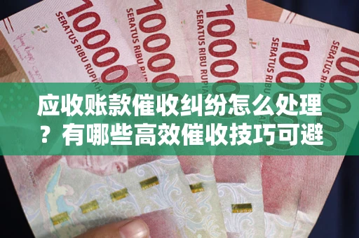 济南应收账款催收纠纷怎么处理？有哪些高效催收技巧可避免坏账？