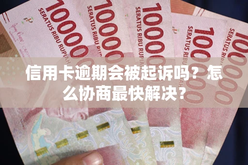 济南信用卡逾期会被起诉吗？怎么协商最快解决？