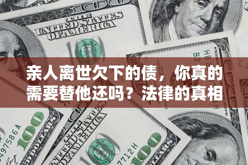 济南亲人离世欠下的债，你真的需要替他还吗？法律的真相或许与你想的不一样
