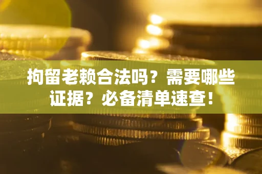 济南拘留老赖合法吗？需要哪些证据？必备清单速查！