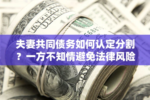 济南夫妻共同债务如何认定分割？一方不知情避免法律风险必看！