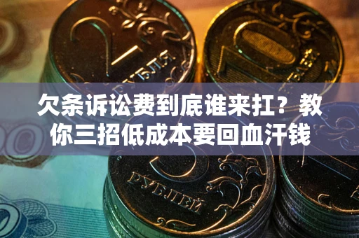 济南欠条诉讼费到底谁来扛？教你三招低成本要回血汗钱